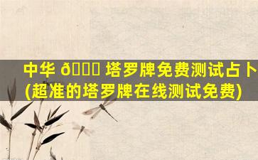 中华 🐈 塔罗牌免费测试占卜(超准的塔罗牌在线测试免费)